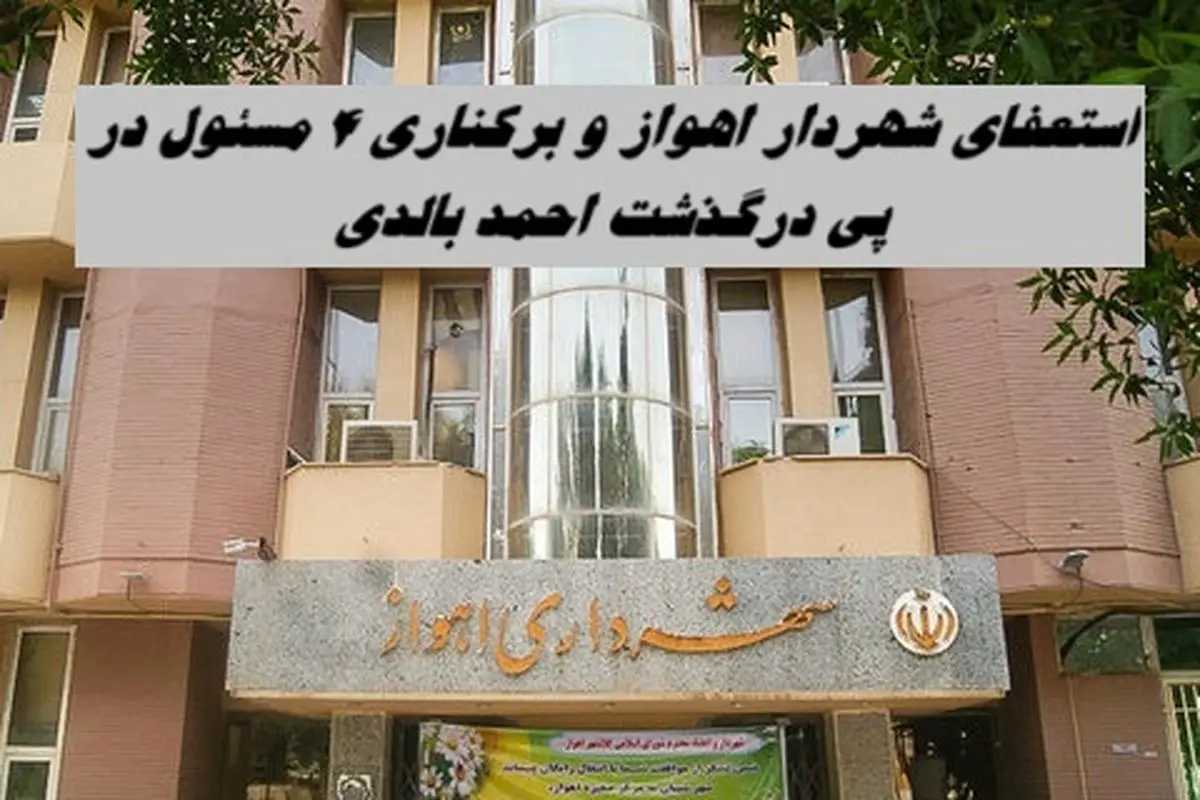 استعفای شهردار اهواز و‌ برکناری ۴ مسئول در پی خودسوزی احمد بالدی