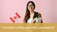 آیا از طریق تحصیل در کانادا میتوان برای اقامت دائم اقدام کرد؟